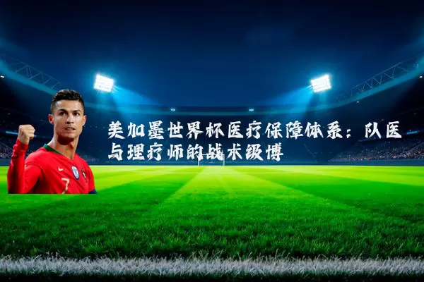 美加墨世界杯医疗保障体系:队医与理疗师的战术级博弈