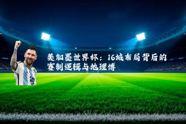 美加墨世界杯：16城布局背后的赛制逻辑与地理博弈