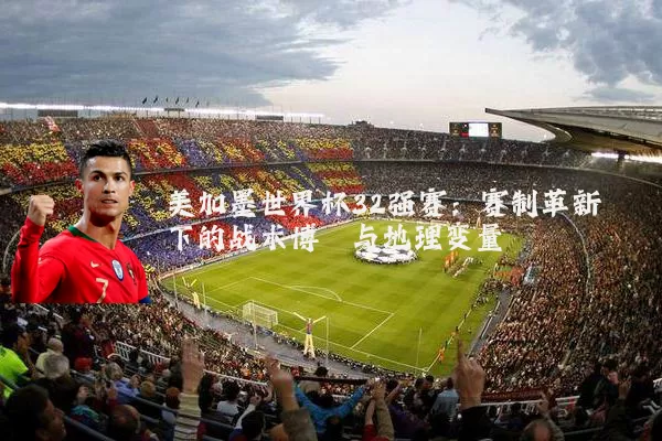 美加墨世界杯32强赛:赛制革新下的战术博弈与地理变量