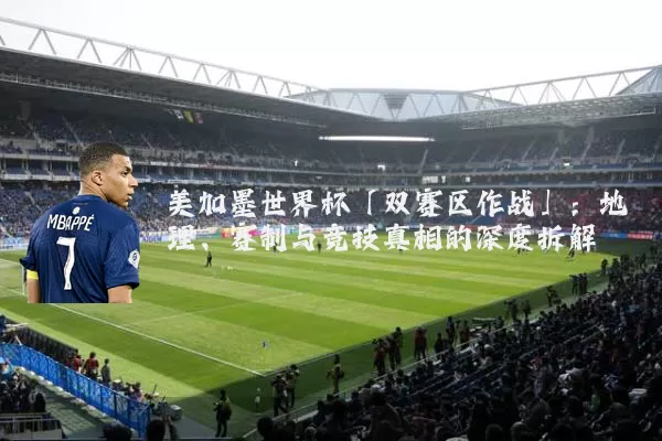 美加墨世界杯「双赛区作战」：地理、赛制与竞技真相的深度拆解