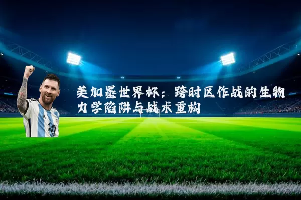 美加墨世界杯:跨时区作战的生物力学陷阱与战术重构