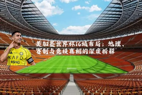 美加墨世界杯16城布局：地理、赛制与竞技真相的深度拆解