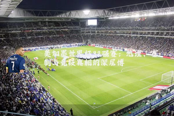 美加墨世界杯32强赛：地理、赛制与竞技真相的深层博弈