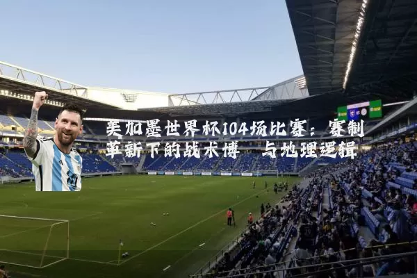 美加墨世界杯104场比赛：赛制革新下的战术博弈与地理逻辑