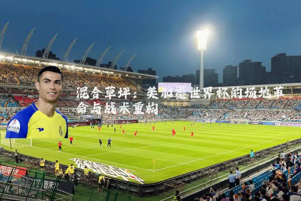 混合草坪:美加墨世界杯的场地革命与战术重构