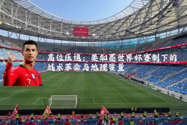 高位压迫：美加墨世界杯赛制下的战术革命与地理变量
