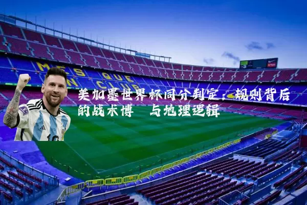 美加墨世界杯同分判定：规则背后的战术博弈与地理逻辑