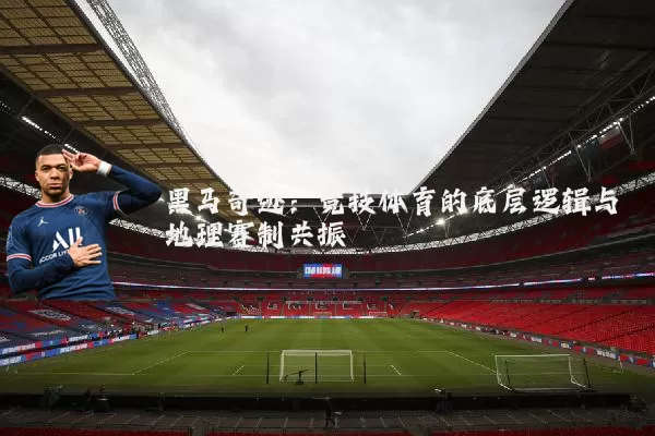 黑马奇迹：竞技体育的底层逻辑与地理赛制共振
