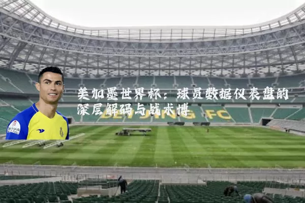 美加墨世界杯：球员数据仪表盘的深层解码与战术博弈