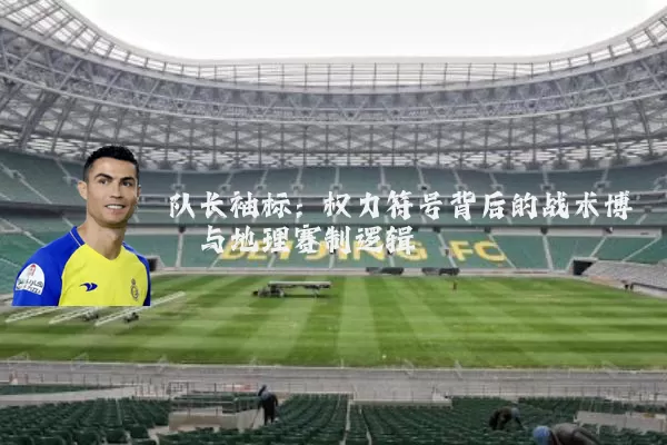 队长袖标：权力符号背后的战术博弈与地理赛制逻辑