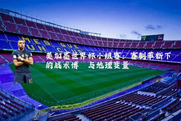 美加墨世界杯小组赛:赛制革新下的战术博弈与地理变量