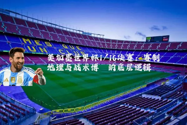 美加墨世界杯1/16决赛：赛制地理与战术博弈的底层逻辑
