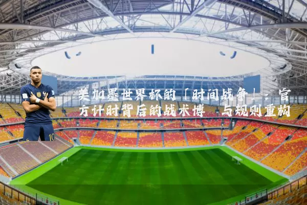 美加墨世界杯的「时间战争」：官方计时背后的战术博弈与规则重构