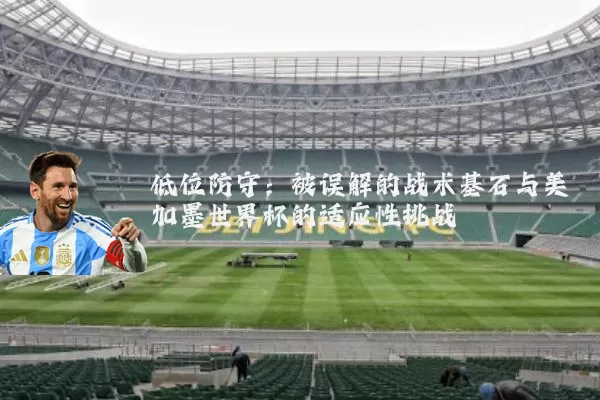 低位防守：被误解的战术基石与美加墨世界杯的适应性挑战