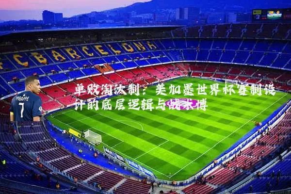 单败淘汰制：美加墨世界杯赛制设计的底层逻辑与战术博弈