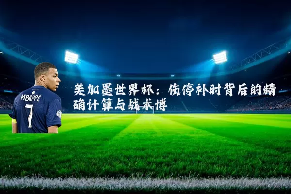 美加墨世界杯:伤停补时背后的精确计算与战术博弈