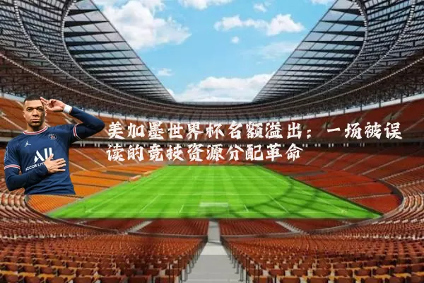 美加墨世界杯名额溢出：一场被误读的竞技资源分配革命