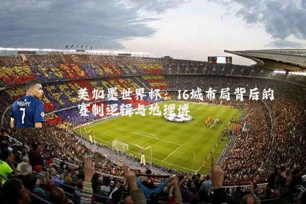 美加墨世界杯:16城布局背后的赛制逻辑与地理博弈