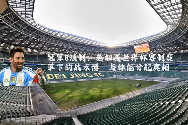 冠军8场制：美加墨世界杯赛制变革下的战术博弈与体能分配真相